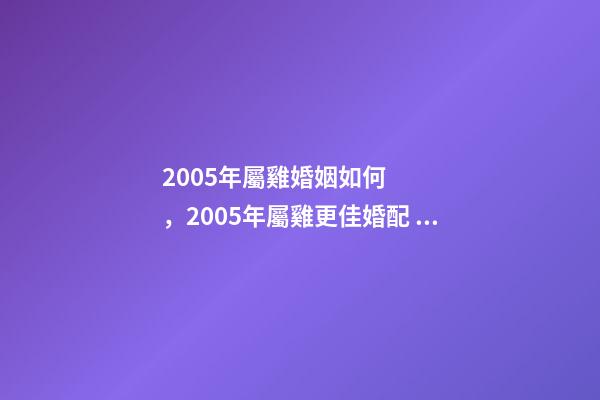2005年屬雞婚姻如何，2005年屬雞更佳婚配 2005年屬雞女的婚運 2005年屬雞女人一生婚姻